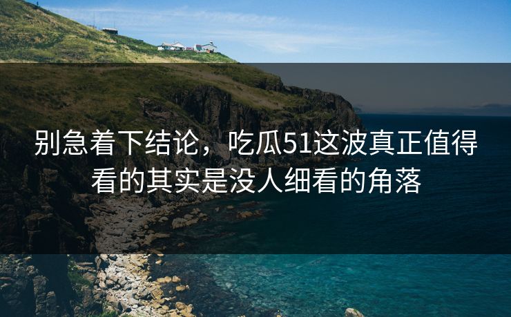 别急着下结论,吃瓜51这波真正值得看的其实是没人细看的角落 别急着下结论,吃瓜51这波真正值得看的其实是没人细看的角落