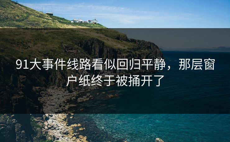 91大事件线路看似回归平静，那层窗户纸终于被捅开了