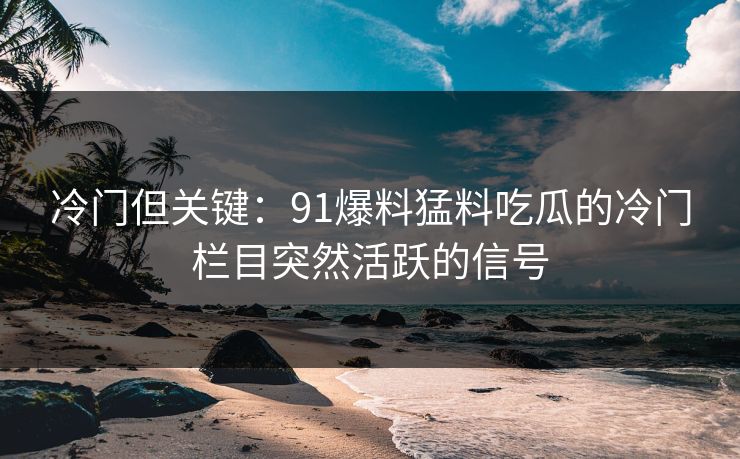 冷门但关键：91爆料猛料吃瓜的冷门栏目突然活跃的信号