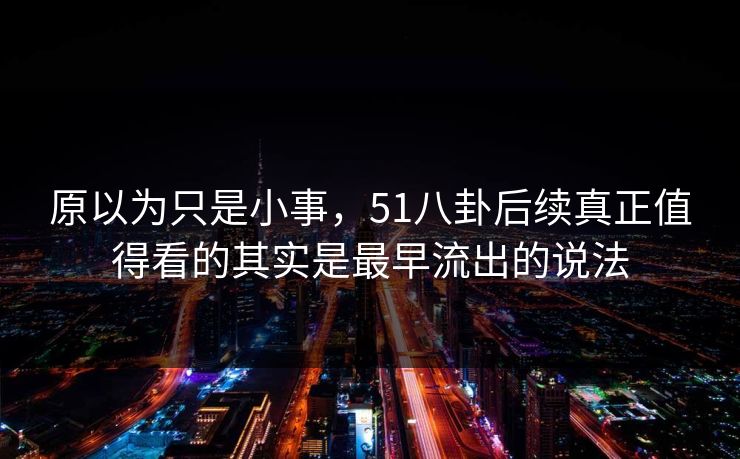 原以为只是小事,51八卦后续真正值得看的其实是最早流出的说法 原以为只是小事,51八卦后续真正值得看的其实是最早流出的说法