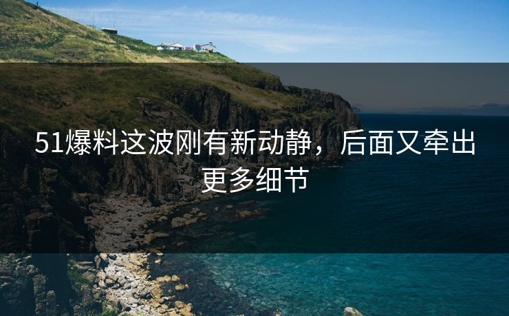 51爆料这波刚有新动静,后面又牵出更多细节 51爆料这波刚有新动静,后面又牵出更多细节