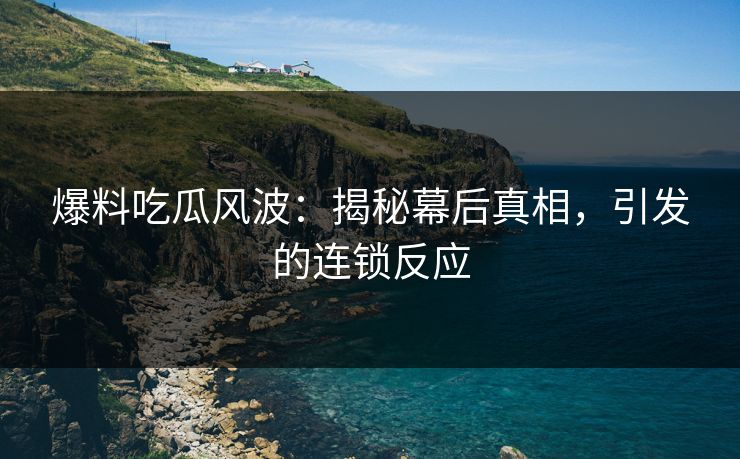 爆料吃瓜风波：揭秘幕后真相，引发的连锁反应