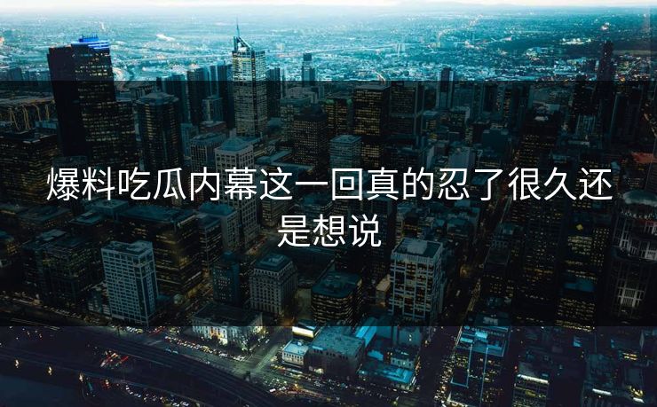 爆料吃瓜内幕这一回真的忍了很久还是想说 爆料吃瓜内幕这一回真的忍了很久还是想说