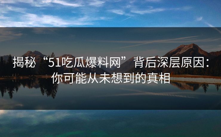 揭秘“51吃瓜爆料网”背后深层原因:你可能从未想到的真相 揭秘“51吃瓜爆料网”背后深层原因:你可能从未想到的真相