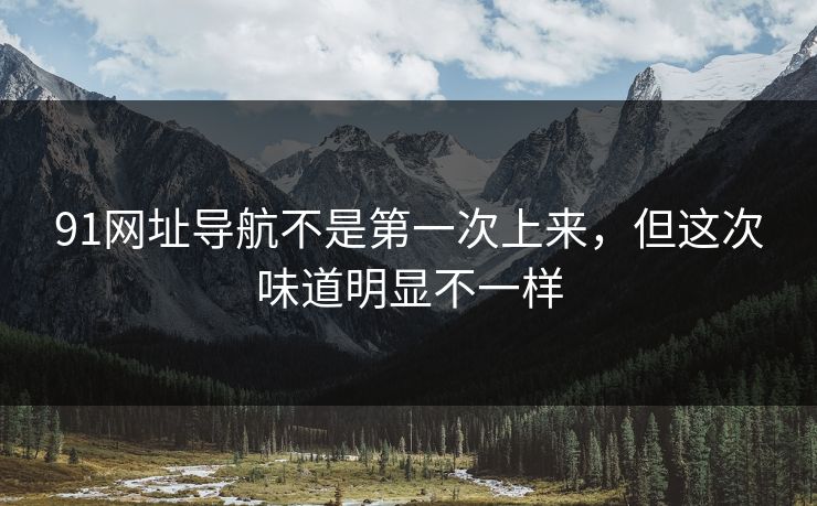91网址导航不是第一次上来，但这次味道明显不一样