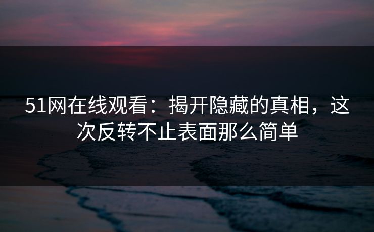 51网在线观看:揭开隐藏的真相,这次反转不止表面那么简单 51网在线观看:揭开隐藏的真相,这次反转不止表面那么简单