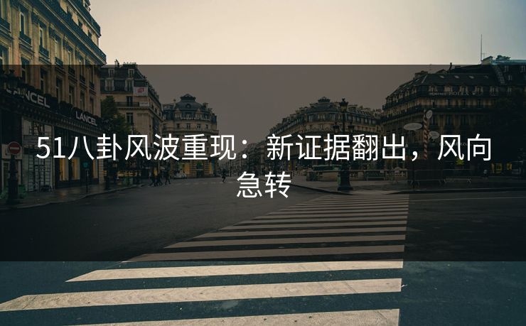 51八卦风波重现：新证据翻出，风向急转