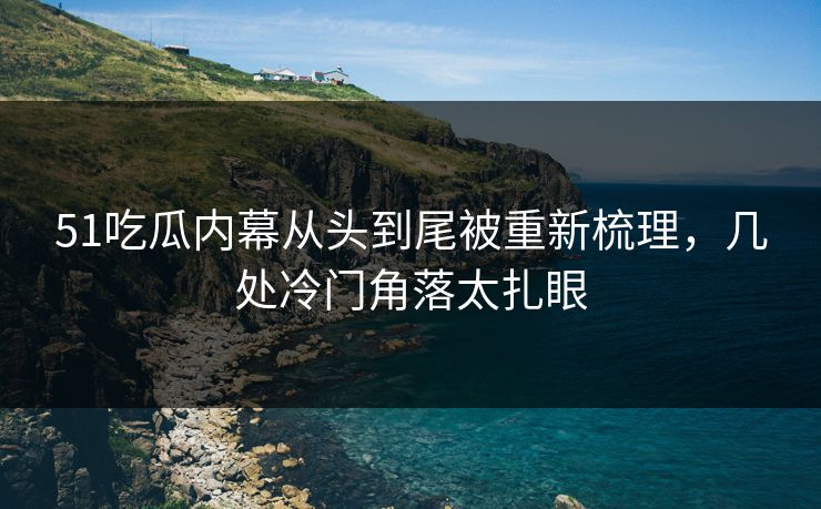 51吃瓜内幕从头到尾被重新梳理,几处冷门角落太扎眼 51吃瓜内幕从头到尾被重新梳理,几处冷门角落太扎眼