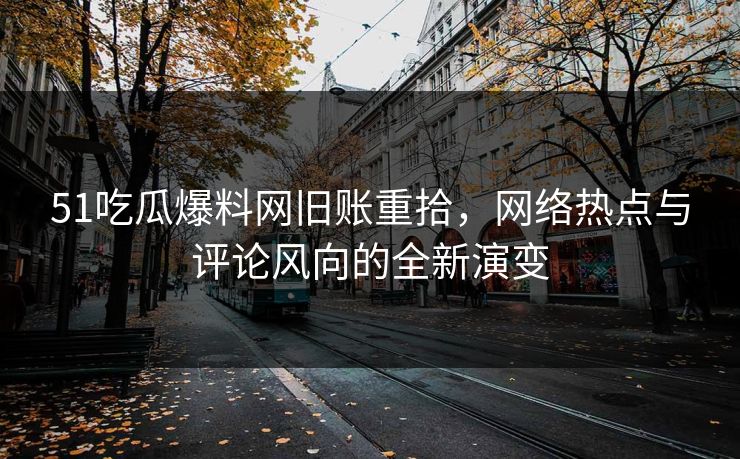 51吃瓜爆料网旧账重拾,网络热点与评论风向的全新演变 51吃瓜爆料网旧账重拾,网络热点与评论风向的全新演变