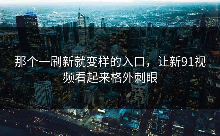 那个一刷新就变样的入口,让新91视频看起来格外刺眼 那个一刷新就变样的入口,让新91视频看起来格外刺眼