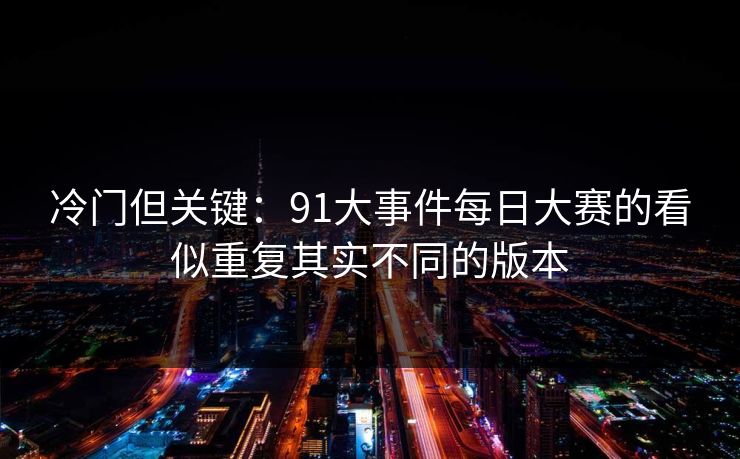 冷门但关键：91大事件每日大赛的看似重复其实不同的版本