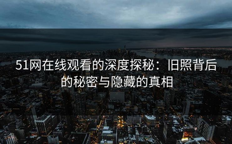 51网在线观看的深度探秘：旧照背后的秘密与隐藏的真相