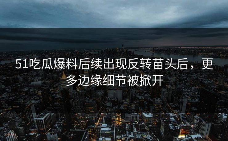 51吃瓜爆料后续出现反转苗头后，更多边缘细节被掀开