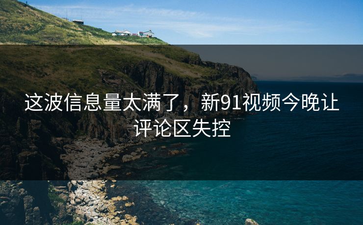 这波信息量太满了,新91视频今晚让评论区失控 这波信息量太满了,新91视频今晚让评论区失控
