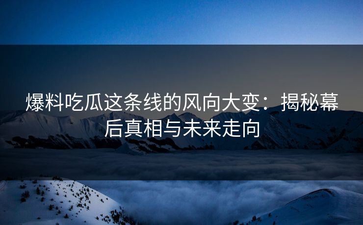爆料吃瓜这条线的风向大变:揭秘幕后真相与未来走向 爆料吃瓜这条线的风向大变:揭秘幕后真相与未来走向