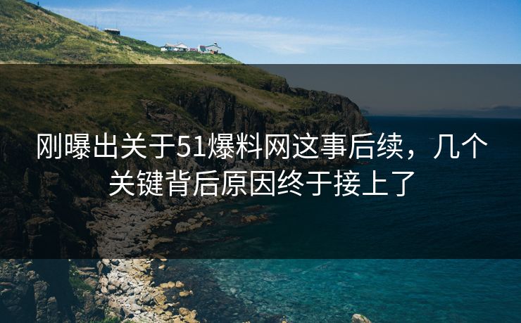 刚曝出关于51爆料网这事后续，几个关键背后原因终于接上了