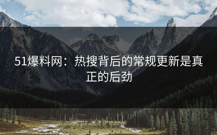 51爆料网：热搜背后的常规更新是真正的后劲