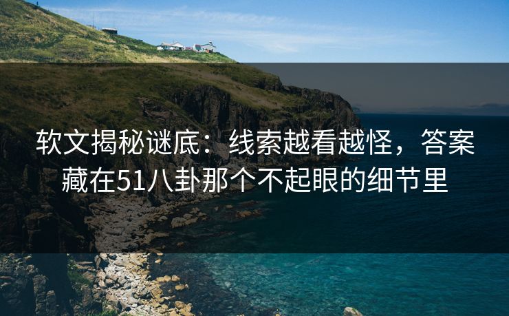 软文揭秘谜底：线索越看越怪，答案藏在51八卦那个不起眼的细节里