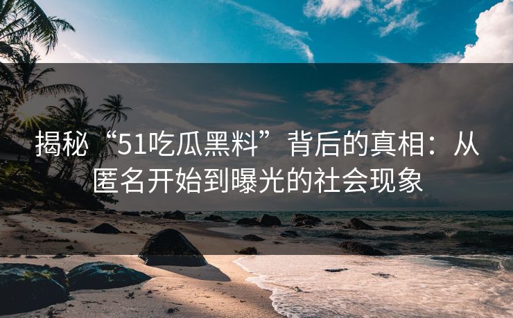 揭秘“51吃瓜黑料”背后的真相：从匿名开始到曝光的社会现象