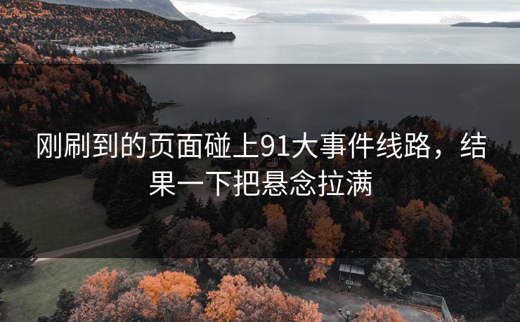 刚刷到的页面碰上91大事件线路,结果一下把悬念拉满 刚刷到的页面碰上91大事件线路,结果一下把悬念拉满