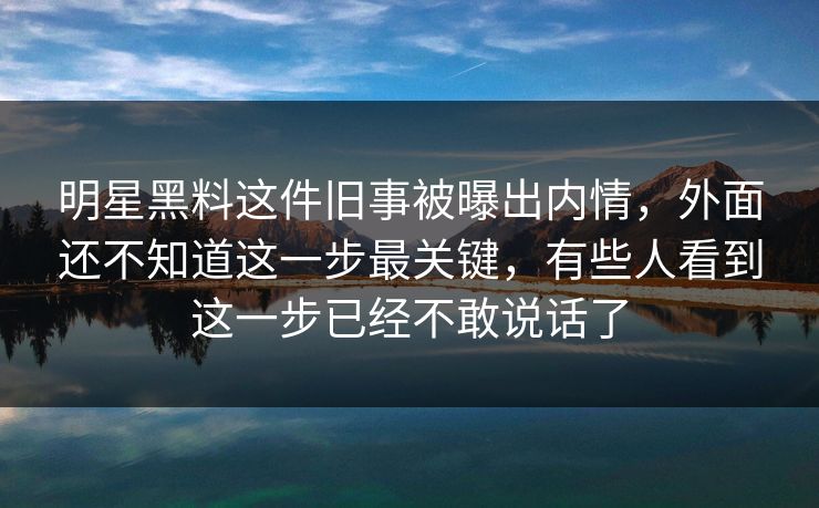 明星黑料这件旧事被曝出内情，外面还不知道这一步最关键，有些人看到这一步已经不敢说话了