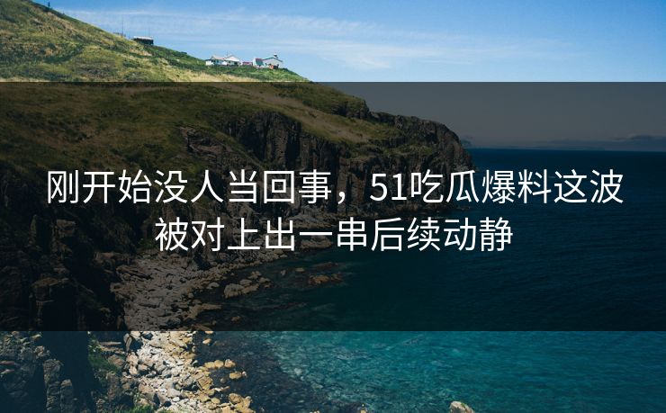 刚开始没人当回事,51吃瓜爆料这波被对上出一串后续动静 刚开始没人当回事,51吃瓜爆料这波被对上出一串后续动静