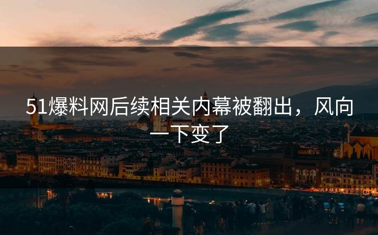 51爆料网后续相关内幕被翻出,风向一下变了 51爆料网后续相关内幕被翻出,风向一下变了