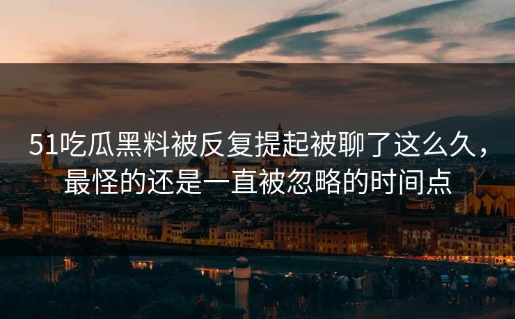 51吃瓜黑料被反复提起被聊了这么久,最怪的还是一直被忽略的时间点 51吃瓜黑料被反复提起被聊了这么久,最怪的还是一直被忽略的时间点