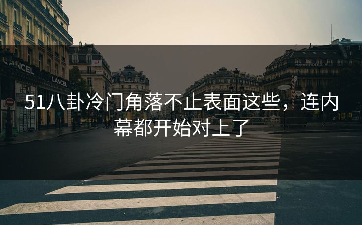 51八卦冷门角落不止表面这些，连内幕都开始对上了