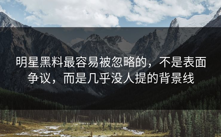 明星黑料最容易被忽略的，不是表面争议，而是几乎没人提的背景线