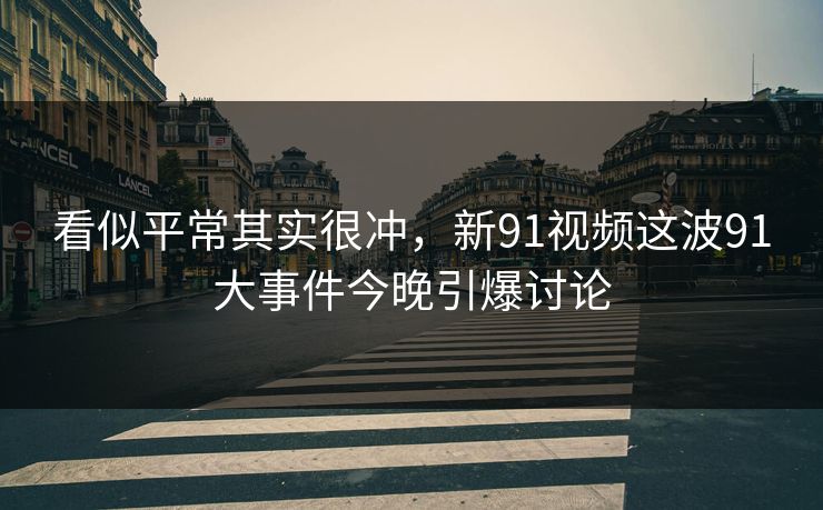 看似平常其实很冲,新91视频这波91大事件今晚引爆讨论 看似平常其实很冲,新91视频这波91大事件今晚引爆讨论