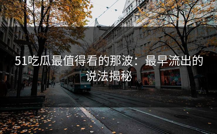 51吃瓜最值得看的那波：最早流出的说法揭秘