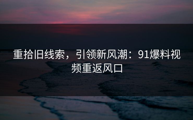 重拾旧线索，引领新风潮：91爆料视频重返风口
