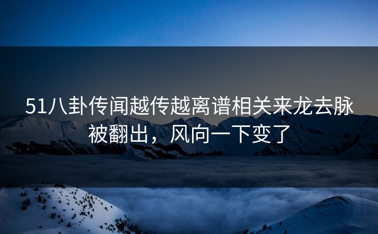 51八卦传闻越传越离谱相关来龙去脉被翻出，风向一下变了