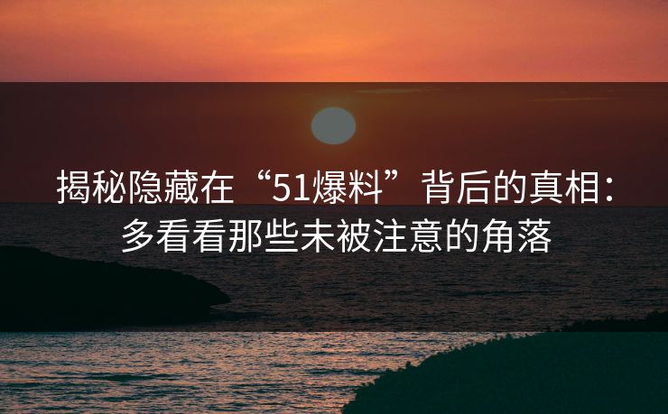 揭秘隐藏在“51爆料”背后的真相：多看看那些未被注意的角落