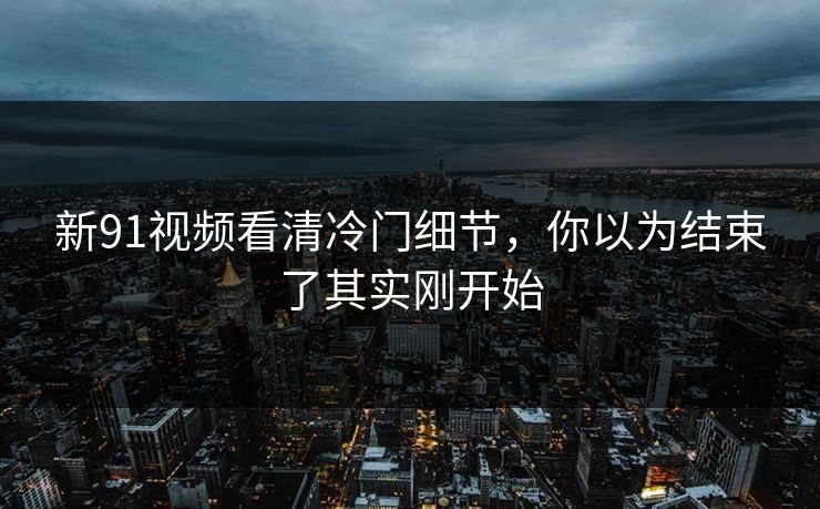 新91视频看清冷门细节,你以为结束了其实刚开始 新91视频看清冷门细节,你以为结束了其实刚开始