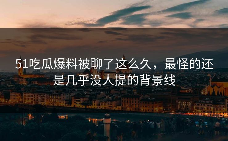 51吃瓜爆料被聊了这么久，最怪的还是几乎没人提的背景线