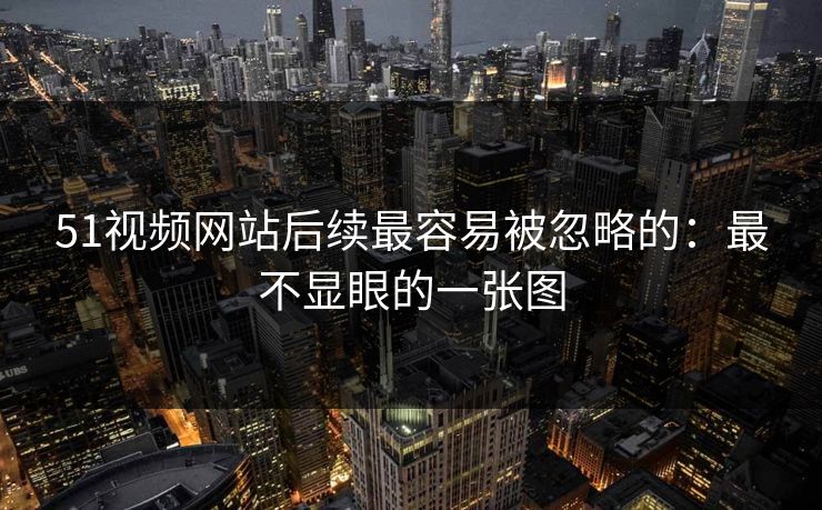 51视频网站后续最容易被忽略的：最不显眼的一张图