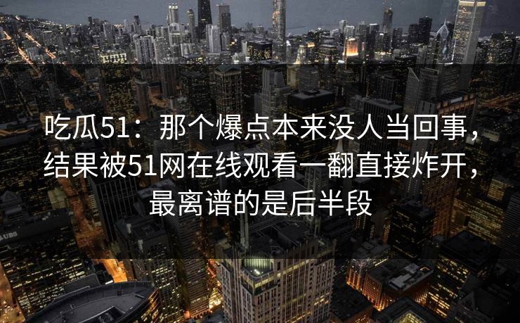 吃瓜51:那个爆点本来没人当回事,结果被51网在线观看一翻直接炸开,最离谱的是后半段 吃瓜51:那个爆点本来没人当回事,结果被51网在线观看一翻直接炸开,最离谱的是后半段