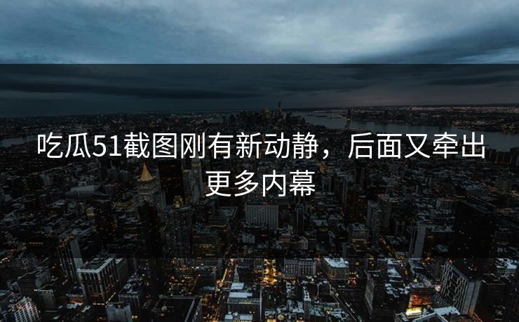 吃瓜51截图刚有新动静,后面又牵出更多内幕 吃瓜51截图刚有新动静,后面又牵出更多内幕