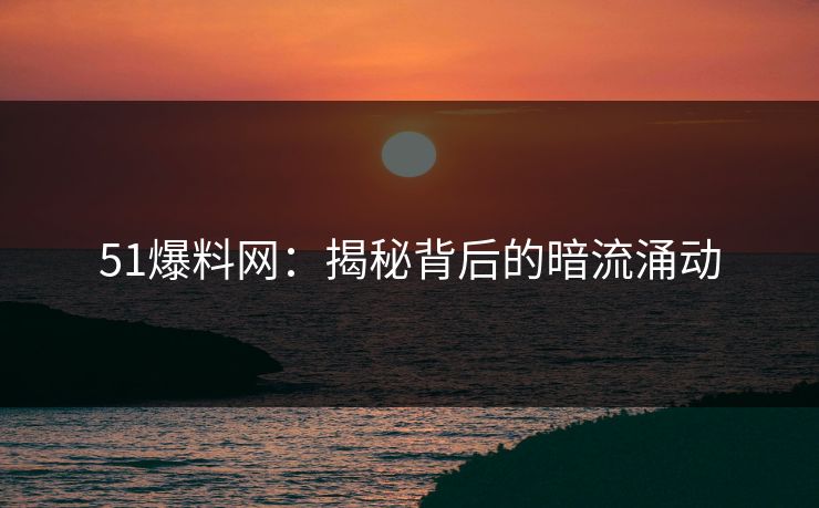 51爆料网:揭秘背后的暗流涌动 51爆料网:揭秘背后的暗流涌动