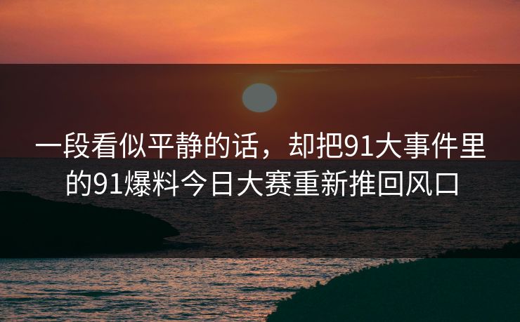 一段看似平静的话，却把91大事件里的91爆料今日大赛重新推回风口