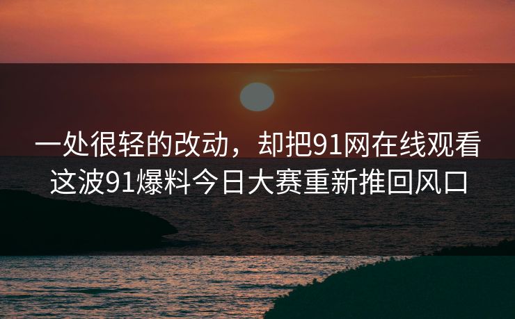 一处很轻的改动，却把91网在线观看这波91爆料今日大赛重新推回风口