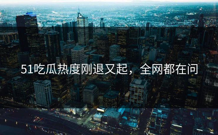 51吃瓜热度刚退又起,全网都在问 51吃瓜热度刚退又起,全网都在问