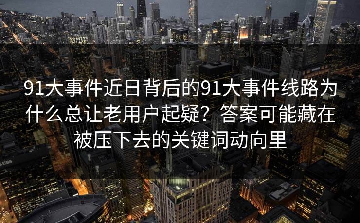 91大事件近日背后的91大事件线路为什么总让老用户起疑？答案可能藏在被压下去的关键词动向里