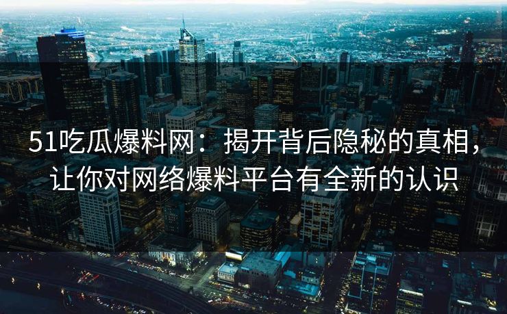 51吃瓜爆料网：揭开背后隐秘的真相，让你对网络爆料平台有全新的认识