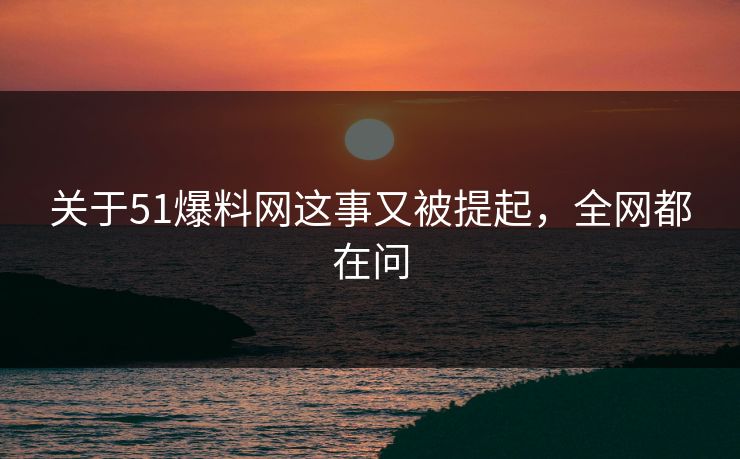 关于51爆料网这事又被提起,全网都在问 关于51爆料网这事又被提起,全网都在问
