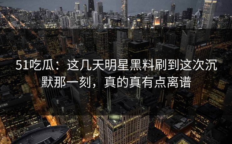 51吃瓜:这几天明星黑料刷到这次沉默那一刻,真的真有点离谱 51吃瓜:这几天明星黑料刷到这次沉默那一刻,真的真有点离谱