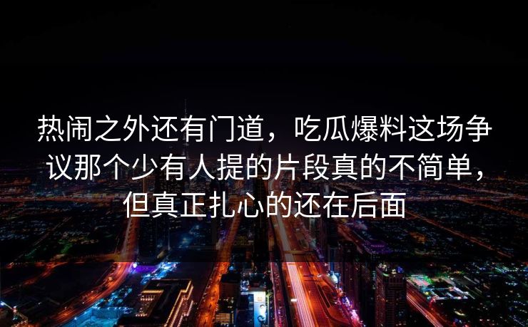 热闹之外还有门道，吃瓜爆料这场争议那个少有人提的片段真的不简单，但真正扎心的还在后面