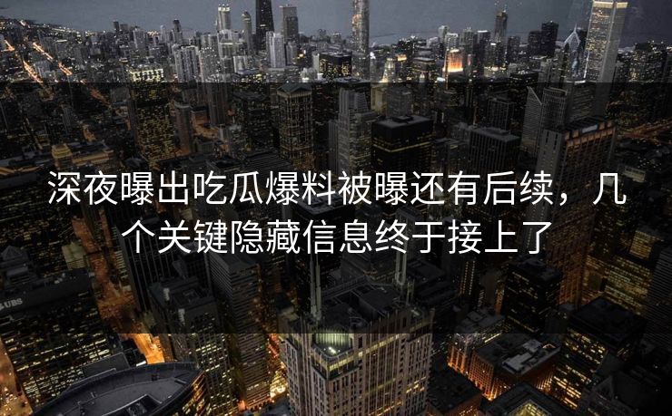深夜曝出吃瓜爆料被曝还有后续，几个关键隐藏信息终于接上了
